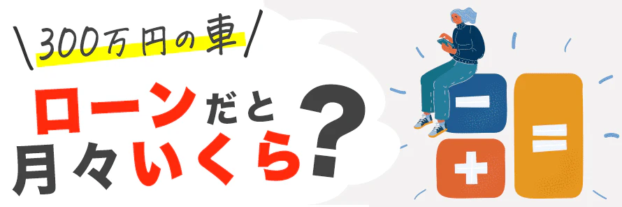 300万円の車をローンで購入したら月々いくら？頭金、借入期間別に